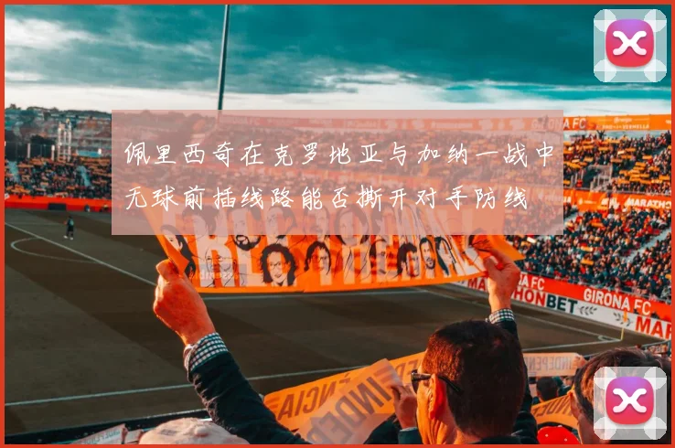佩里西奇在克罗地亚与加纳一战中无球前插线路能否撕开对手防线