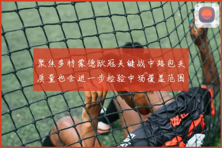 聚焦多特蒙德欧冠关键战中路包夹质量也会进一步检验中场覆盖范围