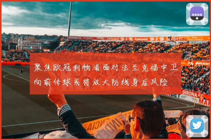 聚焦欧冠利物浦面对法兰克福中卫向前传球或将放大防线身后风险