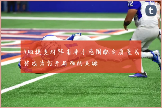 A组捷克对阵南非小范围配合质量或将成为打开局面的关键