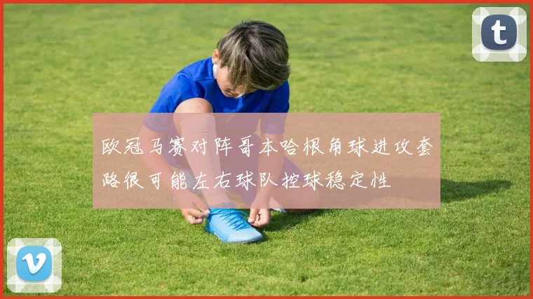 欧冠马赛对阵哥本哈根角球进攻套路很可能左右球队控球稳定性