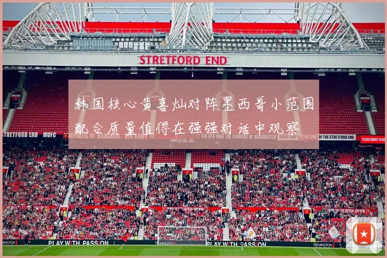 韩国核心黄喜灿对阵墨西哥小范围配合质量值得在强强对话中观察