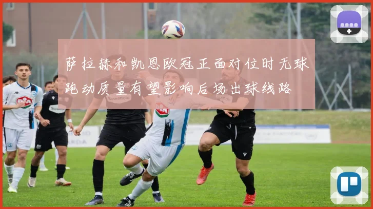 萨拉赫和凯恩欧冠正面对位时无球跑动质量有望影响后场出球线路