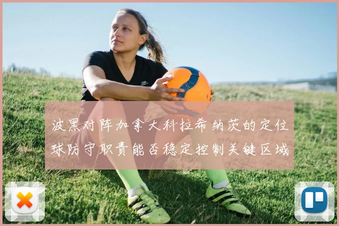 波黑对阵加拿大科拉希纳茨的定位球防守职责能否稳定控制关键区域