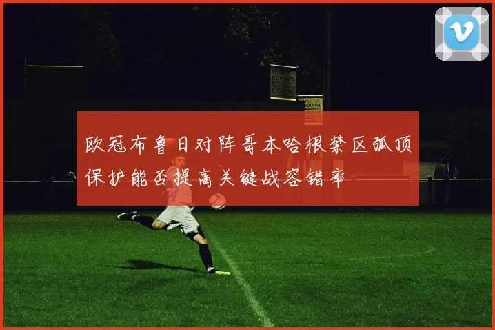 欧冠布鲁日对阵哥本哈根禁区弧顶保护能否提高关键战容错率
