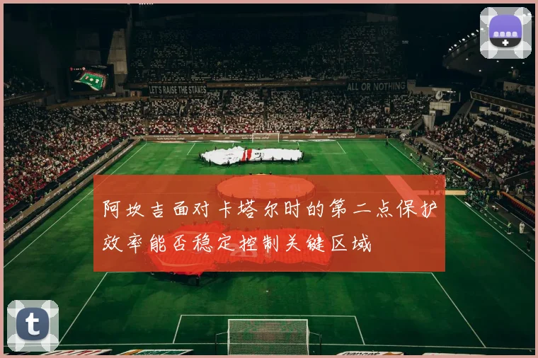 阿坎吉面对卡塔尔时的第二点保护效率能否稳定控制关键区域