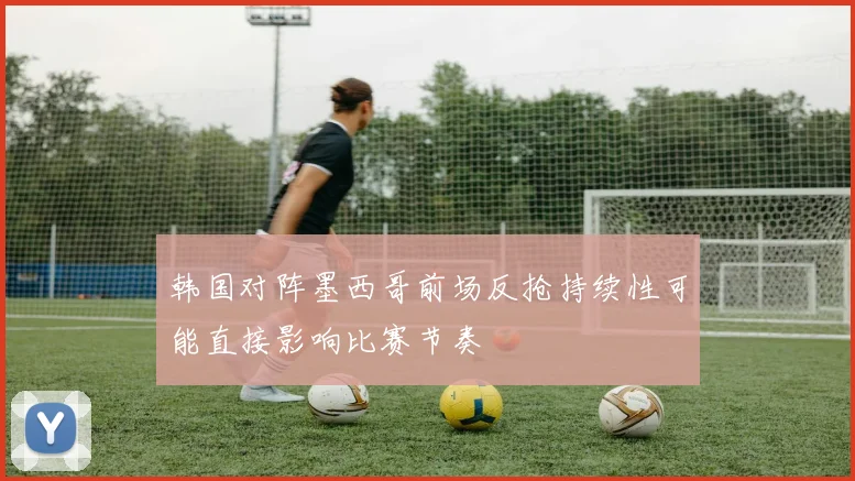 韩国对阵墨西哥前场反抢持续性可能直接影响比赛节奏