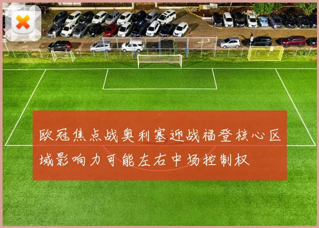 欧冠焦点战奥利塞迎战福登核心区域影响力可能左右中场控制权
