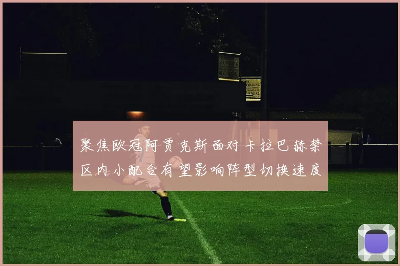 聚焦欧冠阿贾克斯面对卡拉巴赫禁区内小配合有望影响阵型切换速度