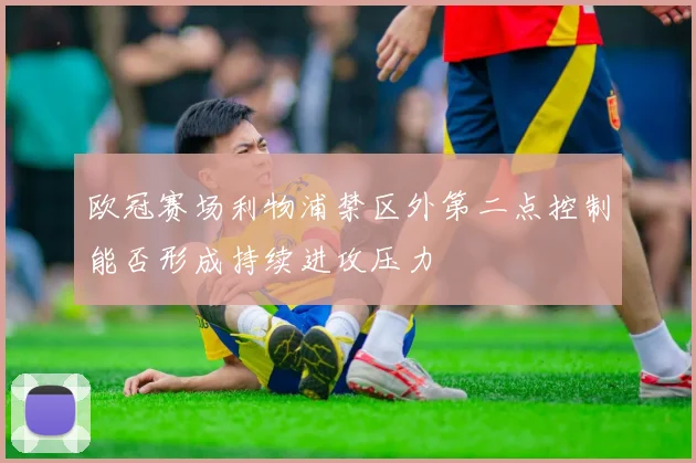 欧冠赛场利物浦禁区外第二点控制能否形成持续进攻压力