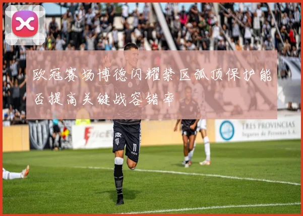 欧冠赛场博德闪耀禁区弧顶保护能否提高关键战容错率