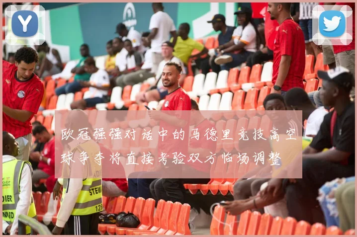 欧冠强强对话中的马德里竞技高空球争夺将直接考验双方临场调整