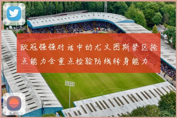 欧冠强强对话中的尤文图斯禁区抢点能力会重点检验防线转身能力
