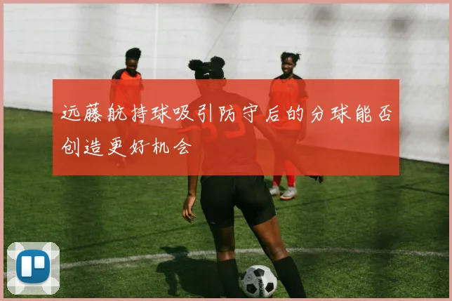 远藤航持球吸引防守后的分球能否创造更好机会