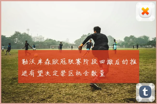 勒沃库森欧冠联赛阶段回撤后的推进有望决定禁区机会数量