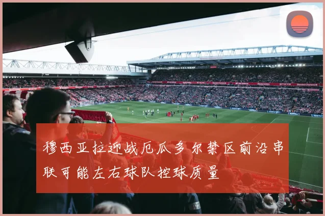 穆西亚拉迎战厄瓜多尔禁区前沿串联可能左右球队控球质量