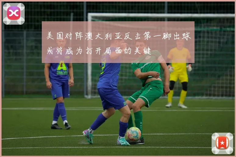 美国对阵澳大利亚反击第一脚出球或将成为打开局面的关键
