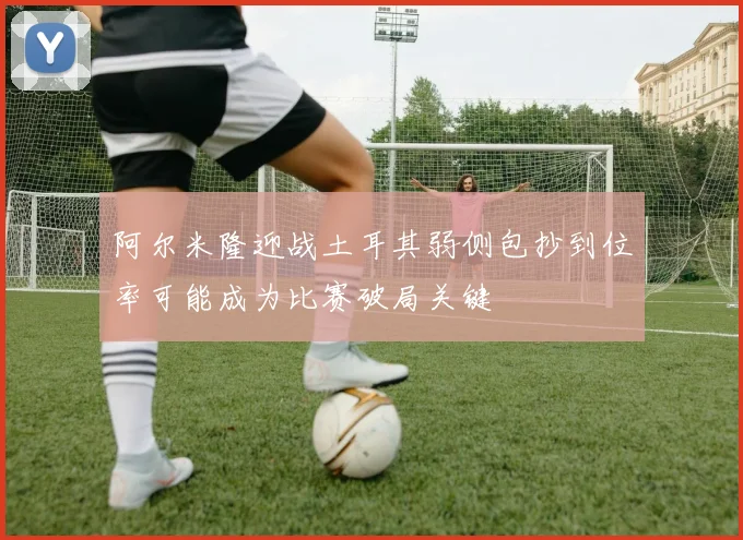 阿尔米隆迎战土耳其弱侧包抄到位率可能成为比赛破局关键