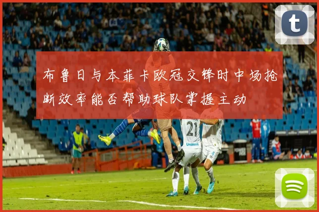 布鲁日与本菲卡欧冠交锋时中场抢断效率能否帮助球队掌握主动