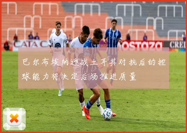 巴尔布埃纳迎战土耳其对抗后的控球能力将决定后场推进质量