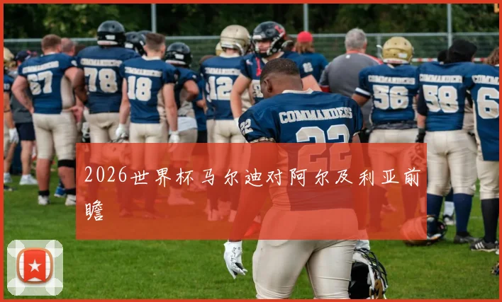 2026世界杯马尔迪对阿尔及利亚前瞻