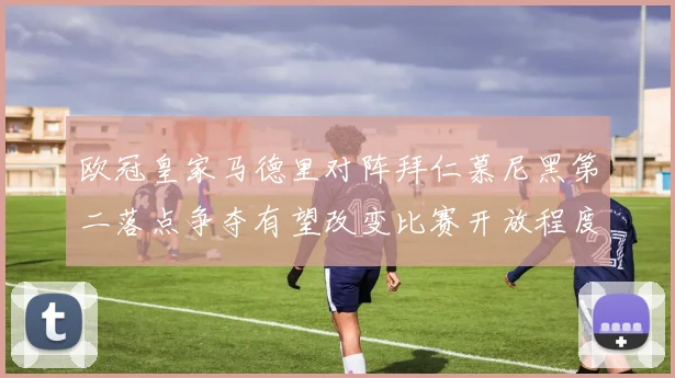 欧冠皇家马德里对阵拜仁慕尼黑第二落点争夺有望改变比赛开放程度