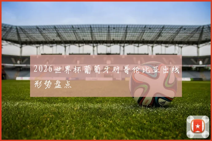 2026世界杯葡萄牙对哥伦比亚出线形势盘点