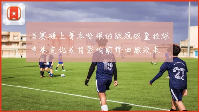 马赛碰上哥本哈根的欧冠较量控球节奏变化或将影响前锋回撤效果