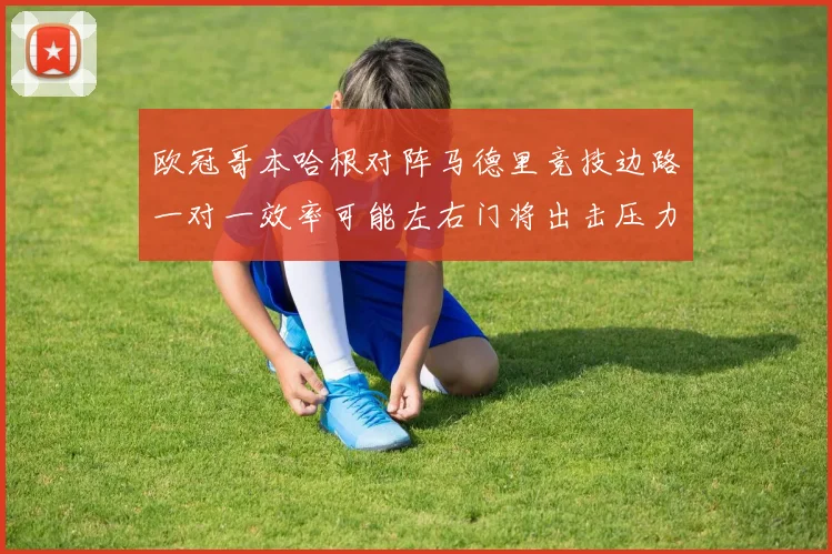 欧冠哥本哈根对阵马德里竞技边路一对一效率可能左右门将出击压力