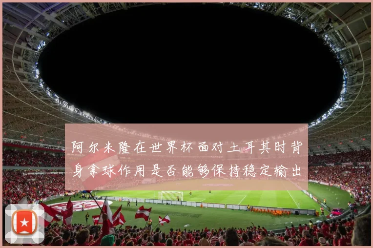 阿尔米隆在世界杯面对土耳其时背身拿球作用是否能够保持稳定输出