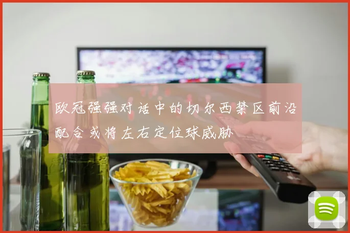 欧冠强强对话中的切尔西禁区前沿配合或将左右定位球威胁