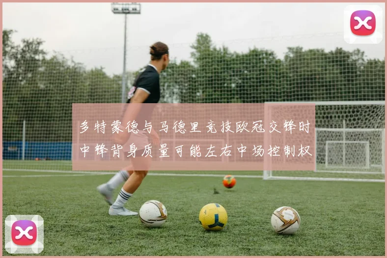 多特蒙德与马德里竞技欧冠交锋时中锋背身质量可能左右中场控制权
