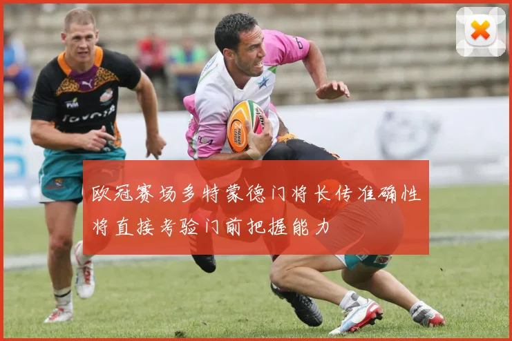 欧冠赛场多特蒙德门将长传准确性将直接考验门前把握能力
