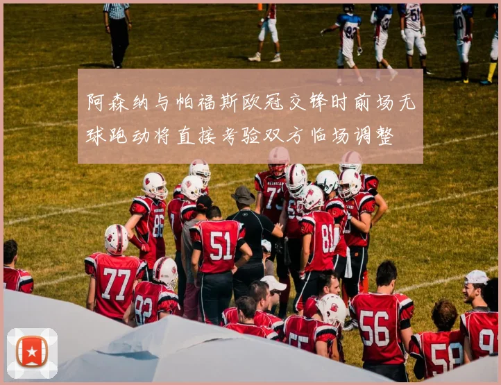阿森纳与帕福斯欧冠交锋时前场无球跑动将直接考验双方临场调整