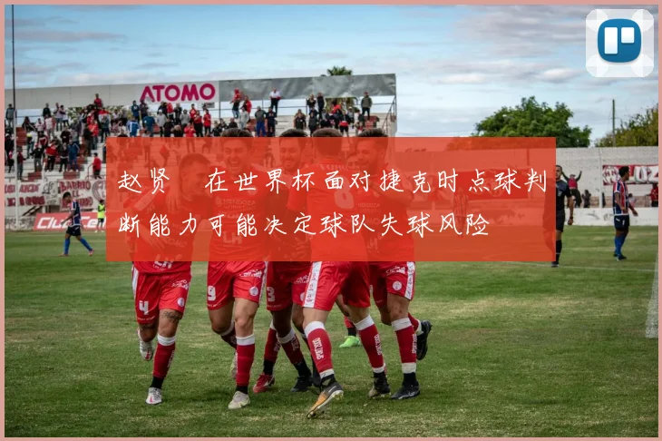 赵贤祐在世界杯面对捷克时点球判断能力可能决定球队失球风险
