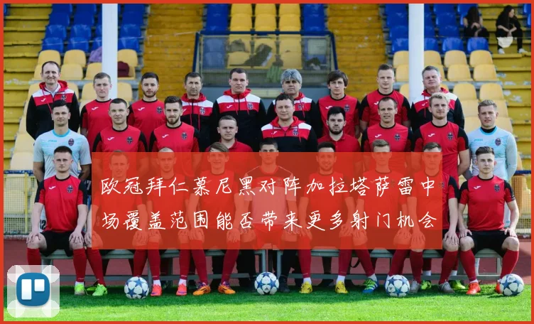 欧冠拜仁慕尼黑对阵加拉塔萨雷中场覆盖范围能否带来更多射门机会