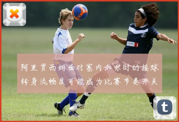 阿里贾西姆面对塞内加尔时的接球转身流畅度可能成为比赛节奏开关