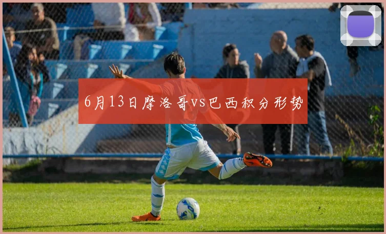 6月13日摩洛哥vs巴西积分形势