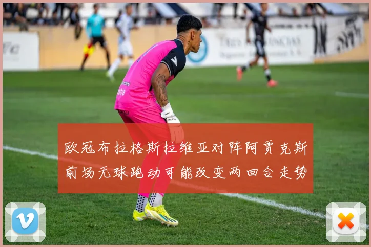 欧冠布拉格斯拉维亚对阵阿贾克斯前场无球跑动可能改变两回合走势