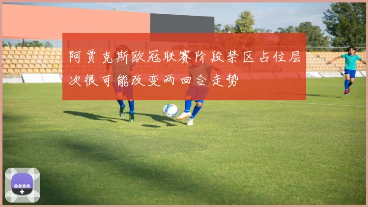 阿贾克斯欧冠联赛阶段禁区占位层次很可能改变两回合走势