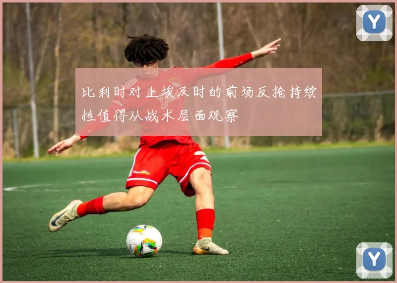 比利时对上埃及时的前场反抢持续性值得从战术层面观察