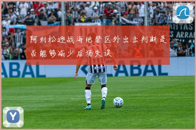 阿利松迎战海地禁区外出击判断是否能够减少后场失误