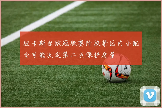 纽卡斯尔欧冠联赛阶段禁区内小配合可能决定第二点保护质量