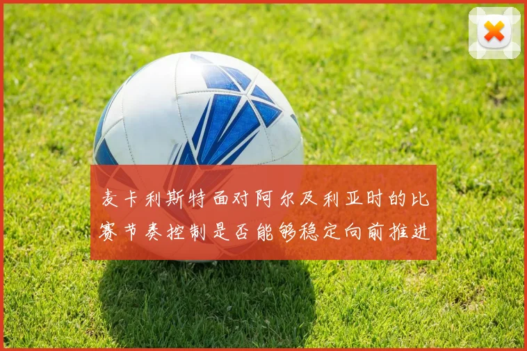 麦卡利斯特面对阿尔及利亚时的比赛节奏控制是否能够稳定向前推进