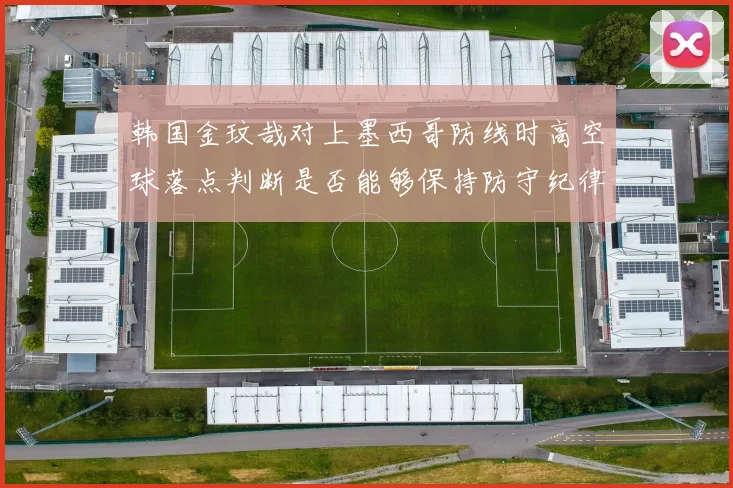 韩国金玟哉对上墨西哥防线时高空球落点判断是否能够保持防守纪律