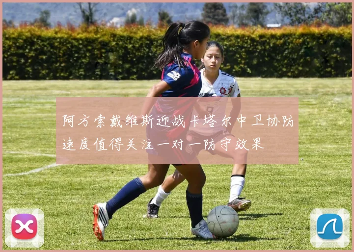 阿方索戴维斯迎战卡塔尔中卫协防速度值得关注一对一防守效果
