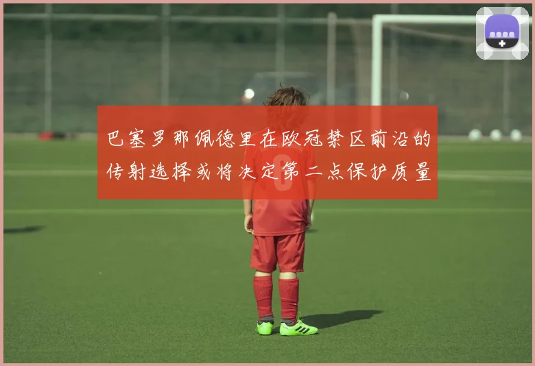 巴塞罗那佩德里在欧冠禁区前沿的传射选择或将决定第二点保护质量