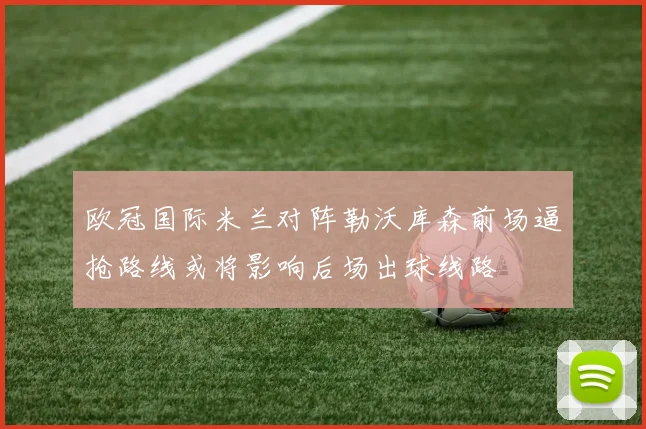欧冠国际米兰对阵勒沃库森前场逼抢路线或将影响后场出球线路