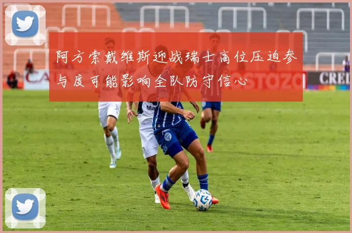 阿方索戴维斯迎战瑞士高位压迫参与度可能影响全队防守信心