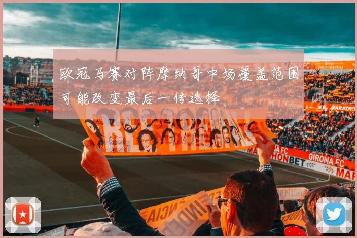 欧冠马赛对阵摩纳哥中场覆盖范围可能改变最后一传选择